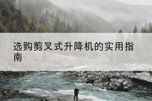 江城剪叉式升降机怎么选-选购剪叉式升降机的实用指南
