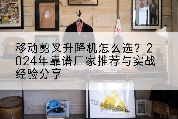 江城升降平台厂家推荐-移动剪叉升降机怎么选?2024年靠谱厂家推荐与实战经验分享