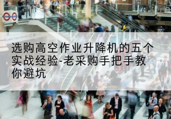 江城高空作业升降机厂家-选购高空作业升降机的五个实战经验-老采购手把手教你避坑