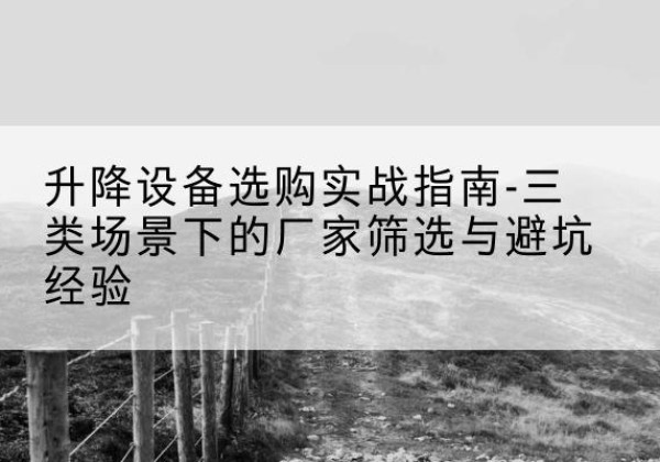 江城移动式升降机厂家推荐-升降设备选购实战指南-三类场景下的厂家筛选与避坑经验
