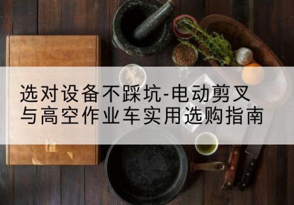 江城电动剪叉升降平台怎么选-选对设备不踩坑-电动剪叉与高空作业车实用选购指南