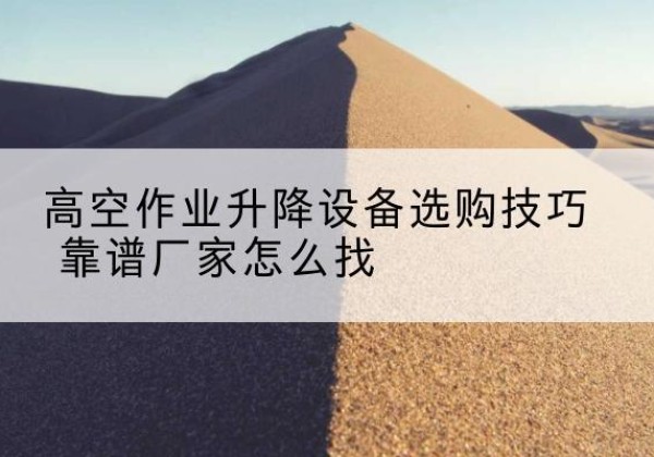 江城电动升降平台厂家推荐-高空作业升降设备选购技巧 靠谱厂家怎么找