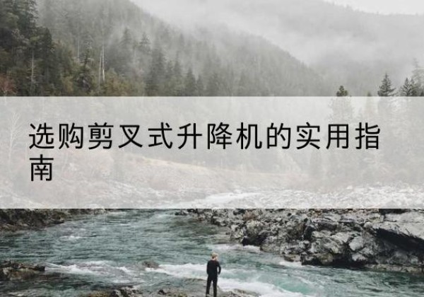 江城剪叉式升降机怎么选-选购剪叉式升降机的实用指南