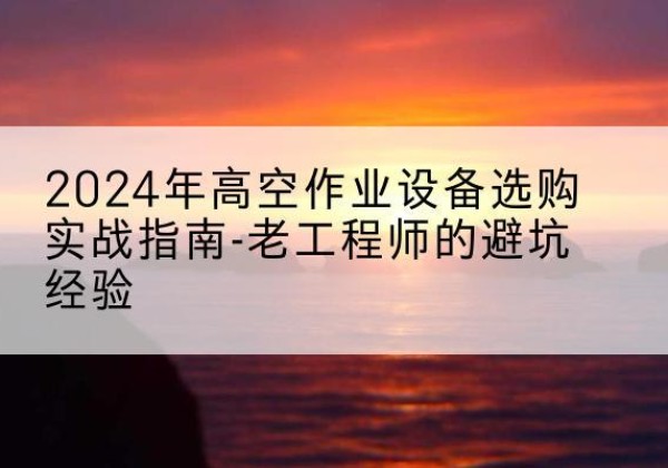 江城高空作业升降机厂家推荐-2024年高空作业设备选购实战指南-老工程师的避坑经验
